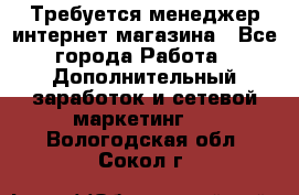  Требуется менеджер интернет-магазина - Все города Работа » Дополнительный заработок и сетевой маркетинг   . Вологодская обл.,Сокол г.